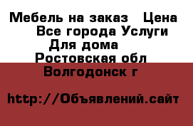 Мебель на заказ › Цена ­ 0 - Все города Услуги » Для дома   . Ростовская обл.,Волгодонск г.